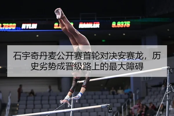 石宇奇丹麦公开赛首轮对决安赛龙，历史劣势成晋级路上的最大障碍