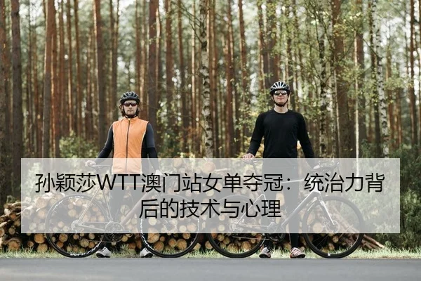 孙颖莎WTT澳门站女单夺冠：统治力背后的技术与心理